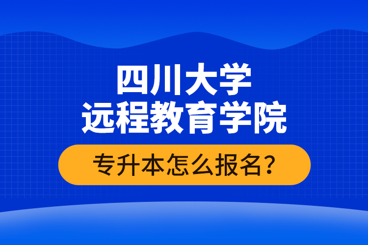 四川大學(xué)遠(yuǎn)程教育學(xué)院專升本怎么報(bào)名？