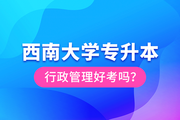 西南大學(xué)專升本行政管理好考嗎？