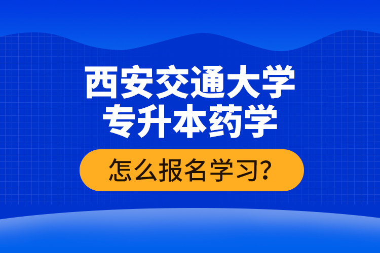 西安交通大學專升本藥學怎么報名學習？