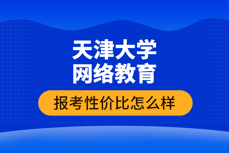 天津大學(xué)網(wǎng)絡(luò)教育報(bào)考性價(jià)比怎么樣