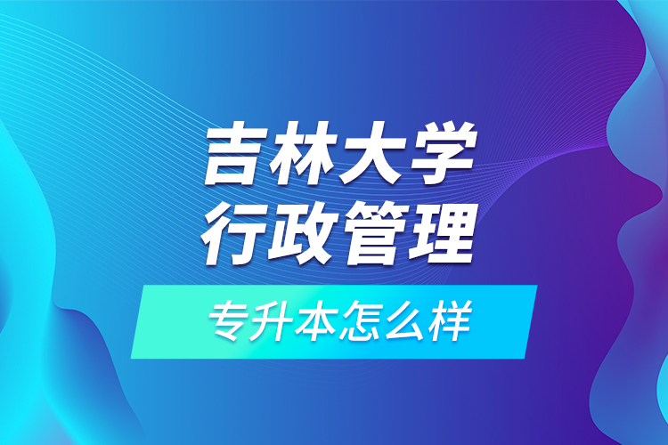 吉林大學(xué)行政管理專升本怎么樣