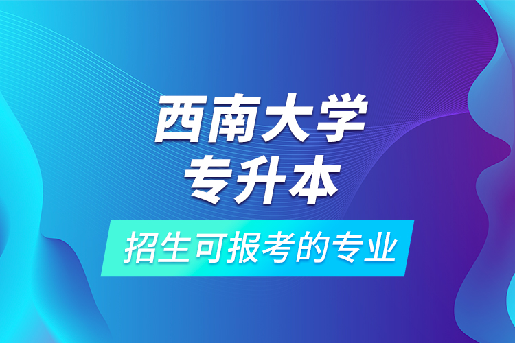 西南大學專升本招生可報考的專業(yè)