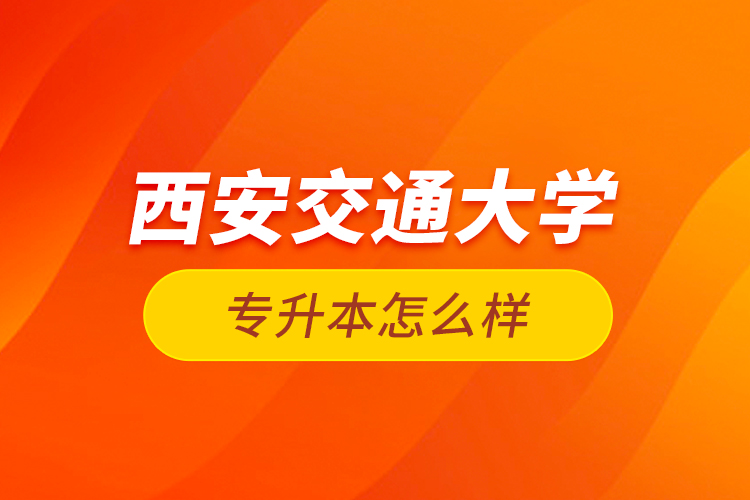 西安交通大學(xué)專升本怎么樣？