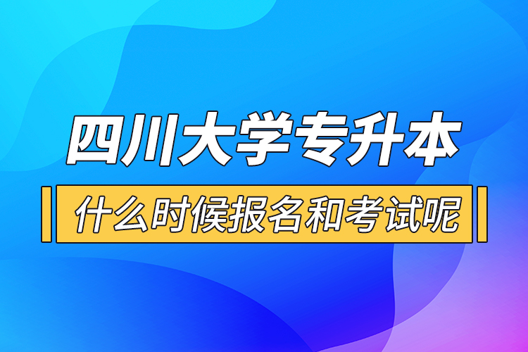 四川大學(xué)專升本什么時(shí)候報(bào)名和考試呢？