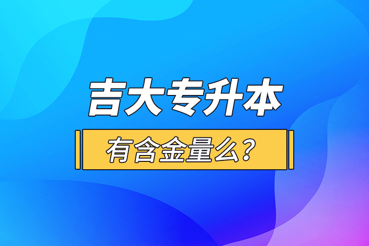 吉大專升本有含金量么？