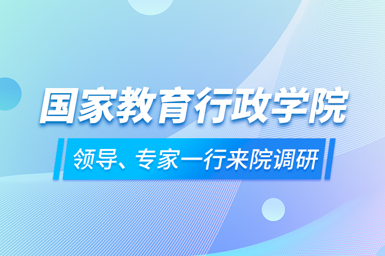 國(guó)家教育行政學(xué)院領(lǐng)導(dǎo)、專家一行來院調(diào)研