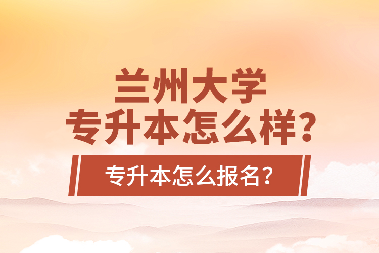 蘭州大學專升本怎么樣？專升本怎么報名？