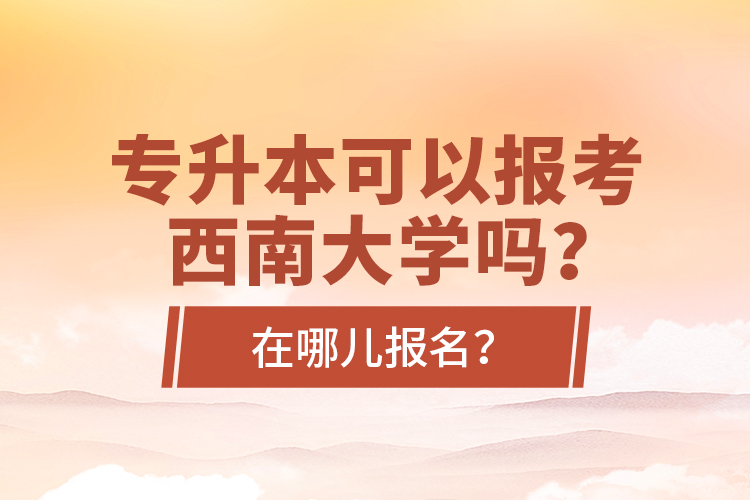 專升本可以報考西南大學(xué)嗎？在哪兒報名？