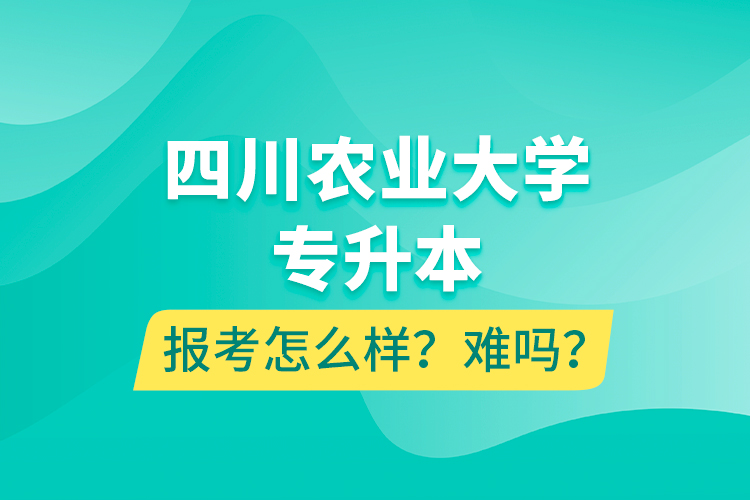 四川農(nóng)業(yè)大學(xué)專升本報(bào)考怎么樣？難嗎？