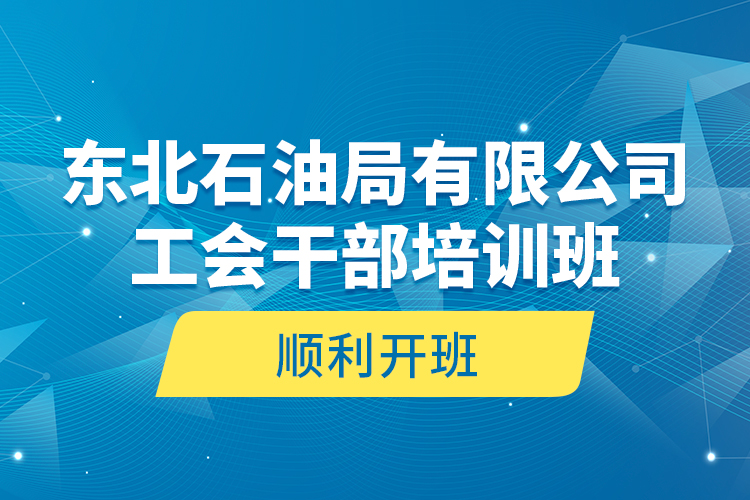 東北石油局有限公司工會干部培訓班順利開班