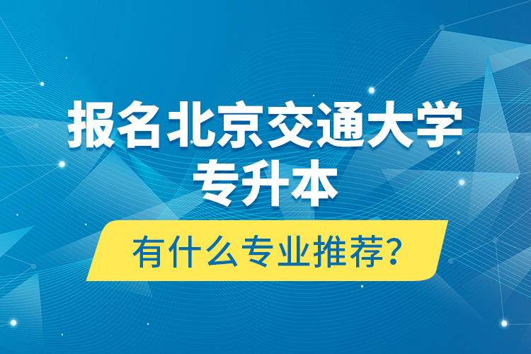 報名北京交通大學(xué)專升本有什么專業(yè)推薦？