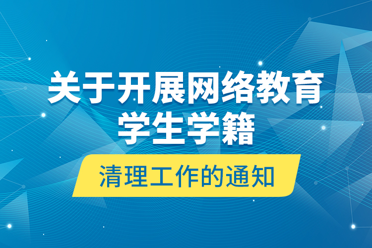 關(guān)于開(kāi)展網(wǎng)絡(luò)教育學(xué)生學(xué)籍清理工作的通知