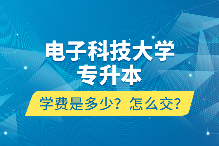 電子科技大學(xué)專升本學(xué)費(fèi)是多少？怎么交？