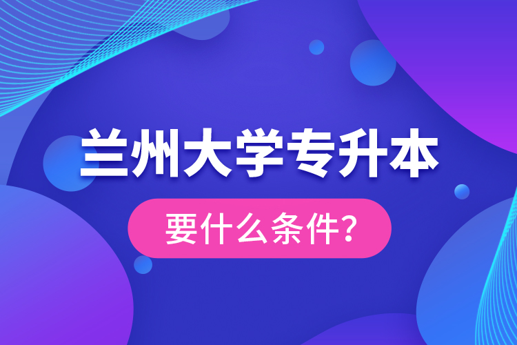 蘭州大學(xué)專升本要什么條件？