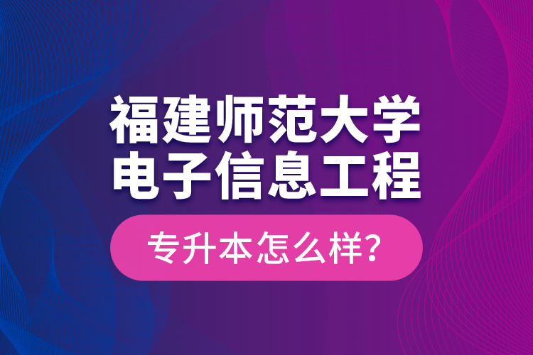 福建師范大學(xué)電子信息工程專升本怎么樣？
