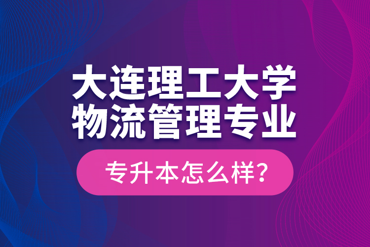 大連理工大學(xué)物流管理專業(yè)專升本怎么樣？