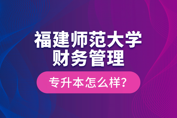 福建師范大學(xué)財務(wù)管理專升本怎么樣？