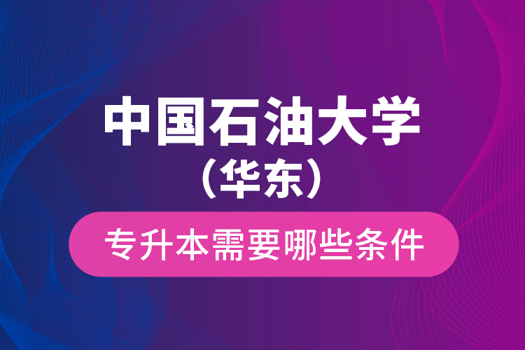 中國(guó)石油大學(xué)（華東）專升本需要哪些條件？