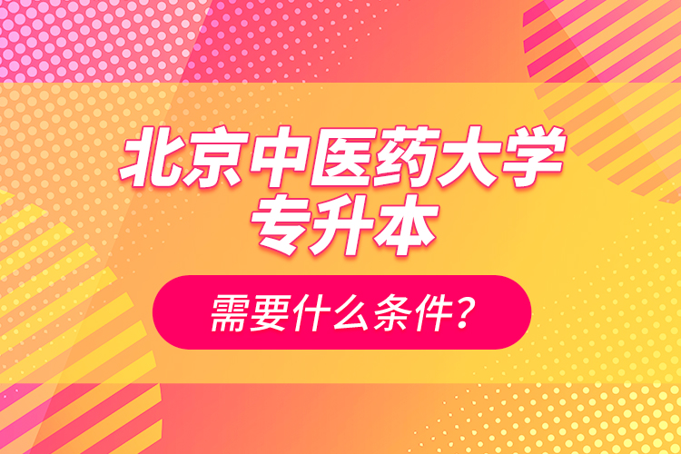 北京中醫(yī)藥大學專升本需要什么條件？