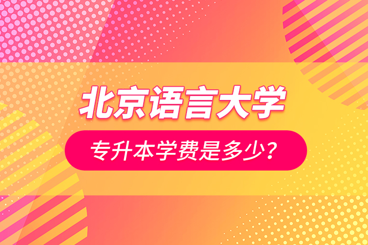 北京語言大學(xué)專升本學(xué)費(fèi)是多少？