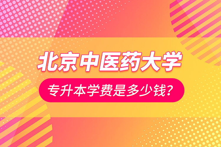 北京中醫(yī)藥大學(xué)專升本學(xué)費(fèi)是多少錢？