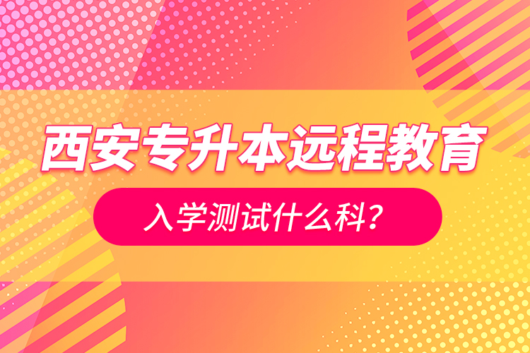 西安專升本遠程教育入學測試什么科？