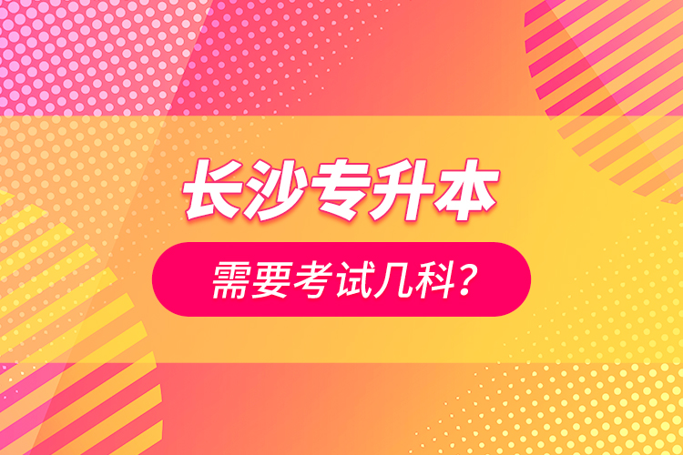 長(zhǎng)沙專升本需要考試幾科？