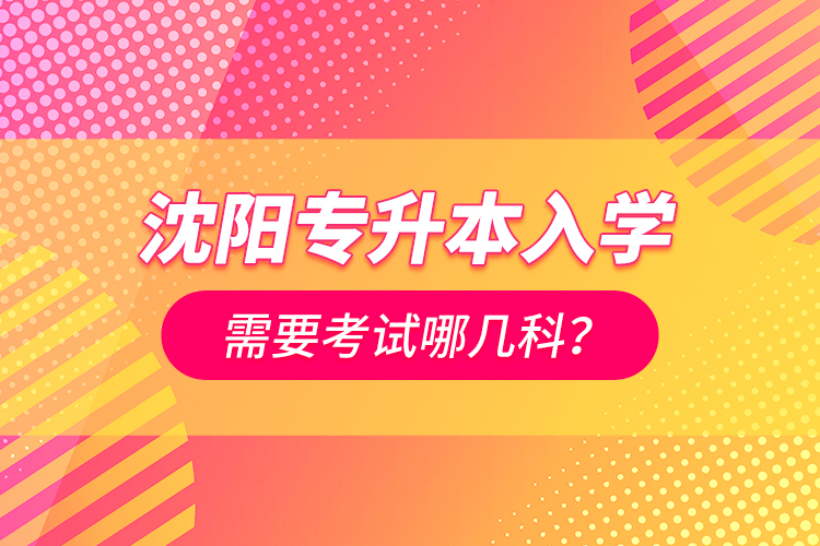 沈陽專升本入學(xué)需要考試哪幾科？