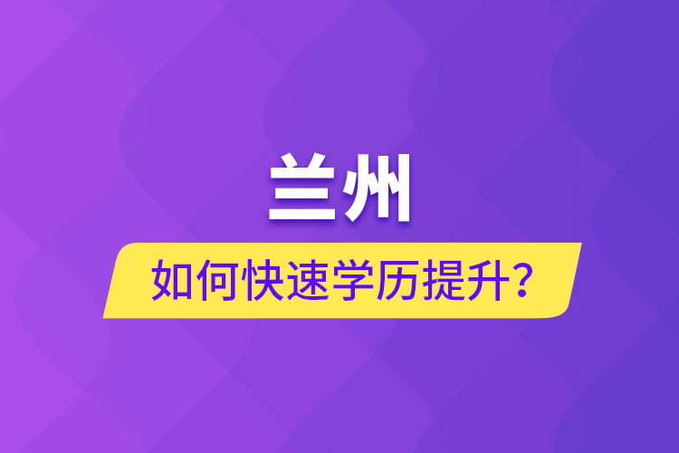 蘭州如何快速學(xué)歷提升？