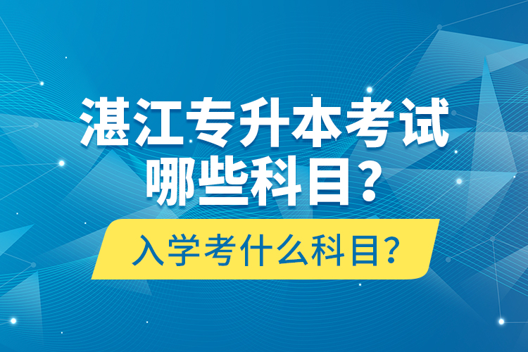 湛江專升本考試哪些科目？入學(xué)考什么科目？