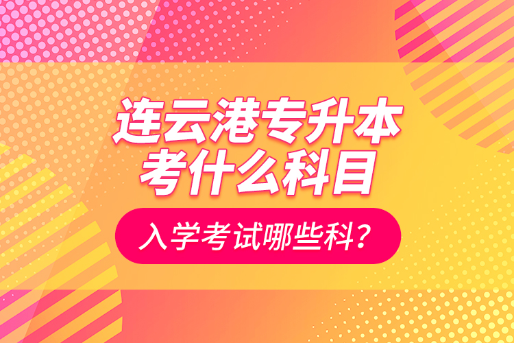 連云港專升本考什么科目？入學(xué)考試哪些科？