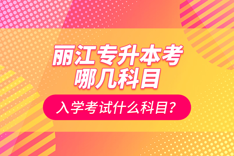 麗江專升本考哪幾科目？入學(xué)考試什么科目？