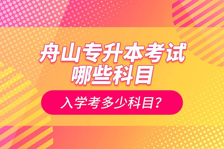 舟山專升本考試哪些科目？入學(xué)考多少科目？