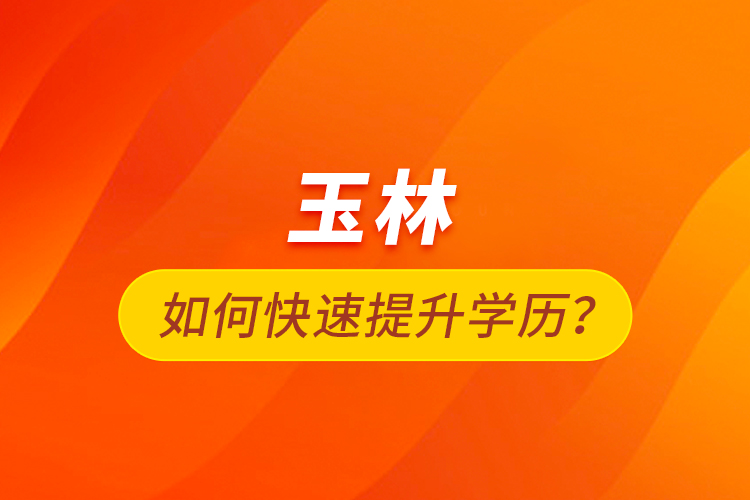 玉林如何快速提升學(xué)歷？