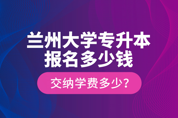 蘭州大學(xué)專升本報名多少錢？交納學(xué)費(fèi)多少？