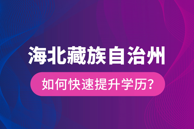 海北藏族自治州如何快速提升學(xué)歷？