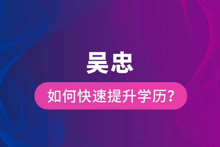 吳忠如何快速提升學歷？