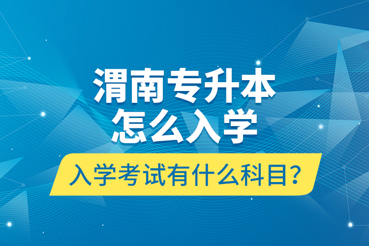 渭南專升本怎么入學(xué)？入學(xué)考試有什么科目？