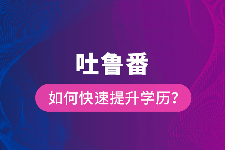 吐魯番如何快速提升學(xué)歷？
