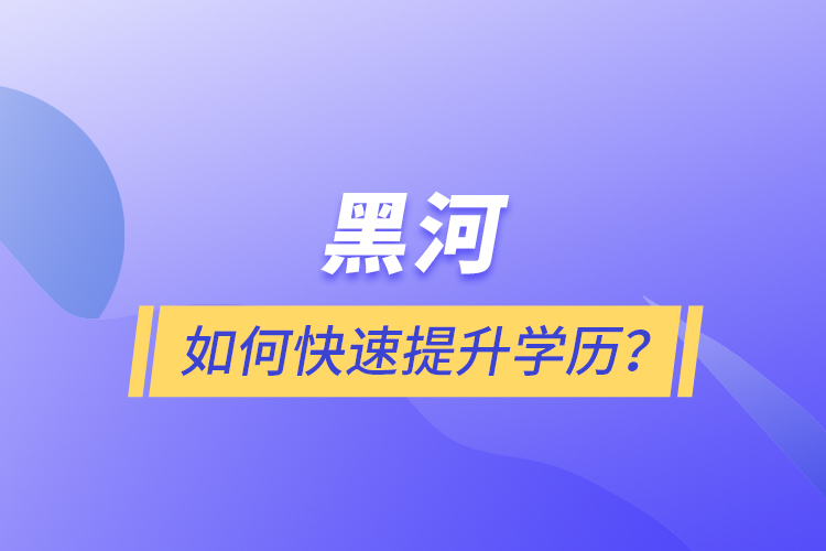 黑河如何快速提升學(xué)歷？