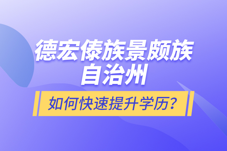 德宏傣族景頗族自治州如何快速提升學(xué)歷？