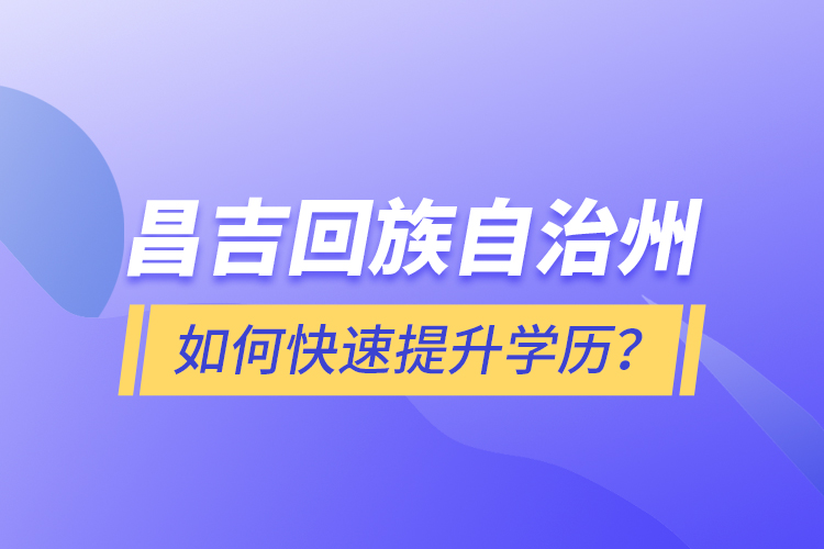 昌吉回族自治州如何快速提升學(xué)歷？