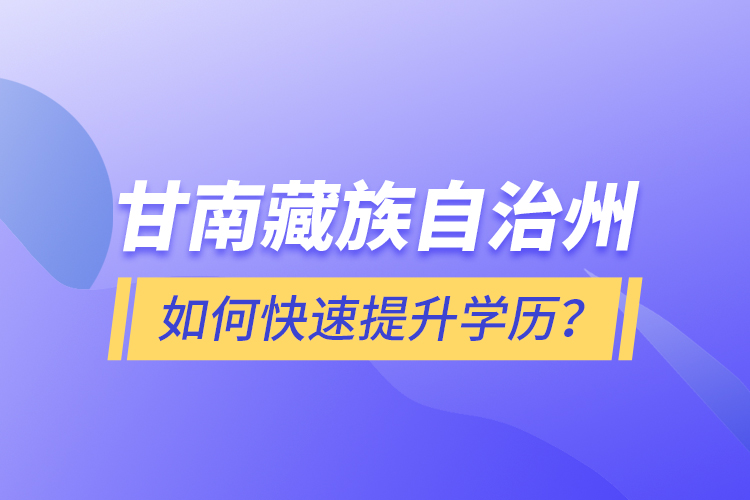 甘南藏族自治州如何快速提升學(xué)歷？