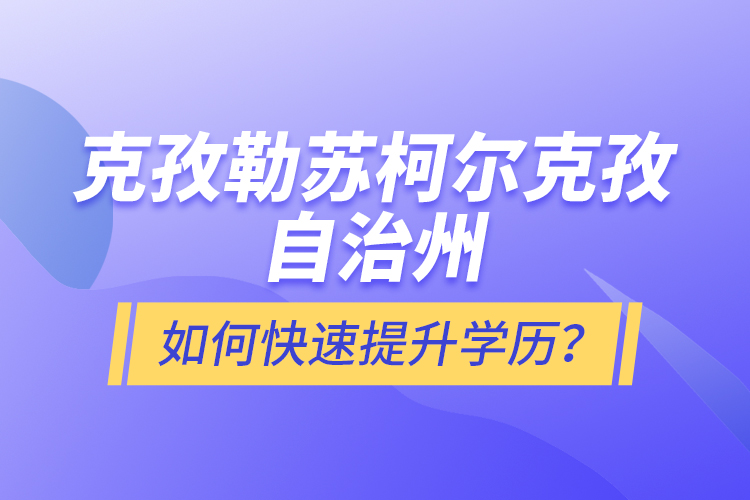 克孜勒蘇柯爾克孜自治州如何快速提升學(xué)歷？