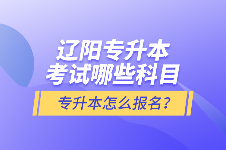 遼陽專升本考試哪些科目？專升本怎么報名？