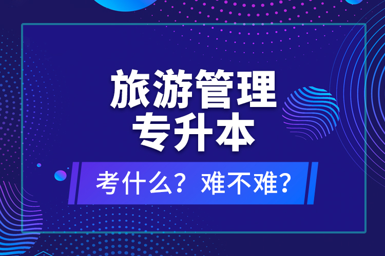 旅游管理專升本考什么？難不難？