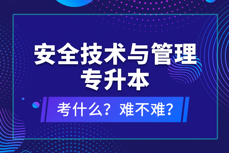 安全技術(shù)與管理專升本考什么？難不難？