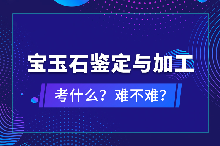 寶玉石鑒定與加工考什么？難不難？