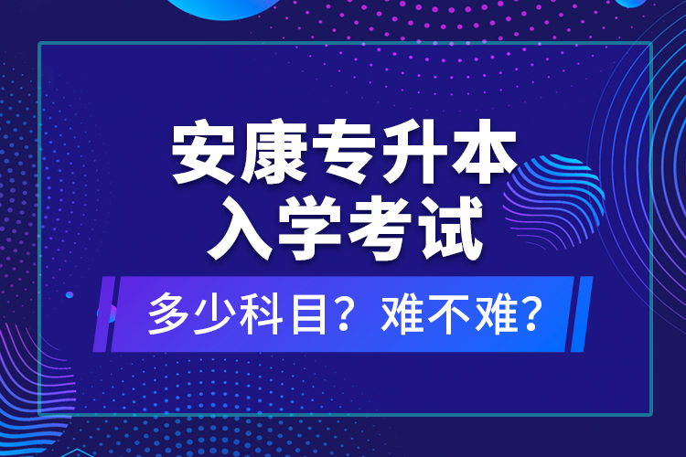 安康專升本入學考試多少科目？難不難？