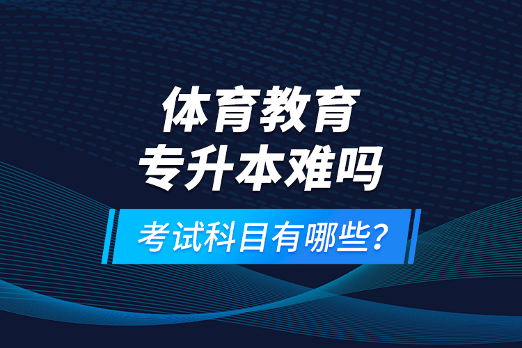 體育教育專升本難嗎？考試科目有哪些？